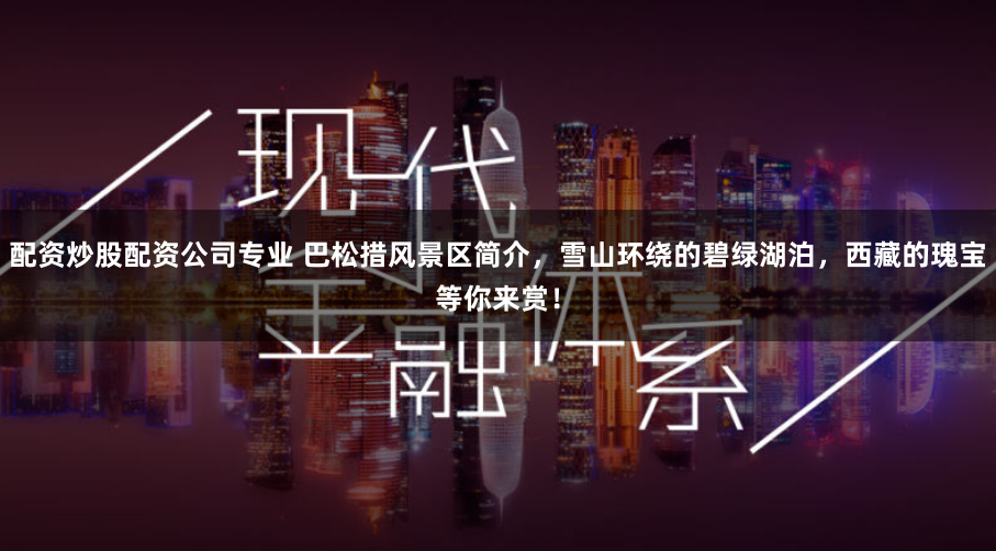 配资炒股配资公司专业 巴松措风景区简介，雪山环绕的碧绿湖泊，西藏的瑰宝等你来赏！