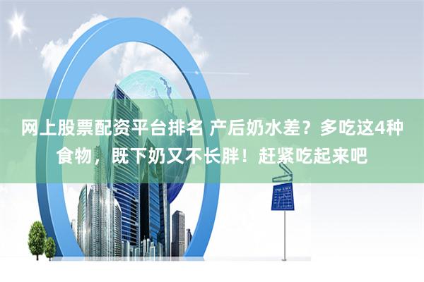 网上股票配资平台排名 产后奶水差？多吃这4种食物，既下奶又不长胖！赶紧吃起来吧