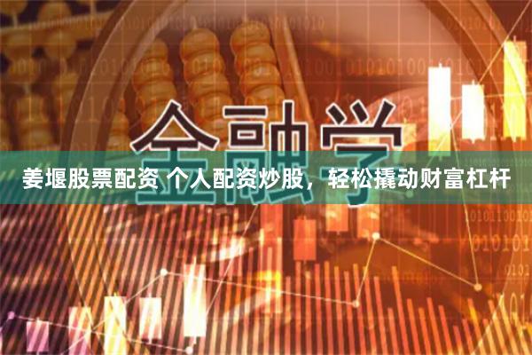 姜堰股票配资 个人配资炒股，轻松撬动财富杠杆
