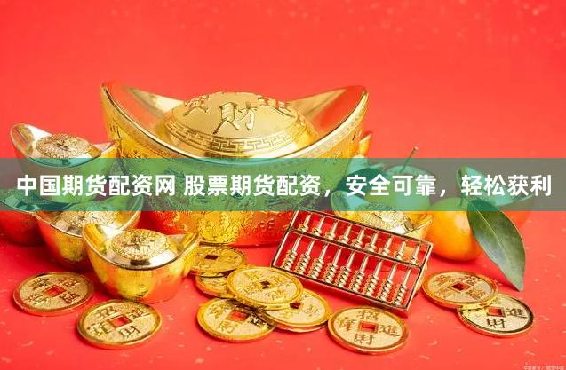 中国期货配资网 股票期货配资，安全可靠，轻松获利