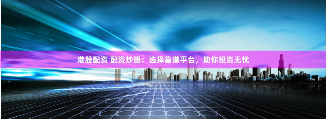 港股配资 配资炒股：选择靠谱平台，助你投资无忧