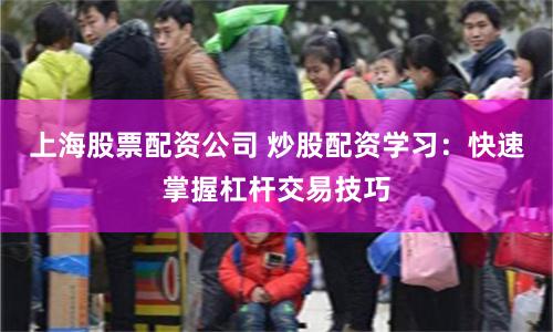 上海股票配资公司 炒股配资学习：快速掌握杠杆交易技巧