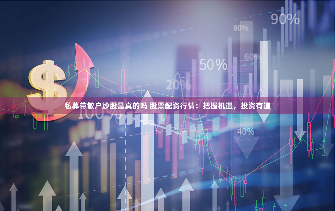 私募带散户炒股是真的吗 股票配资行情：把握机遇，投资有道