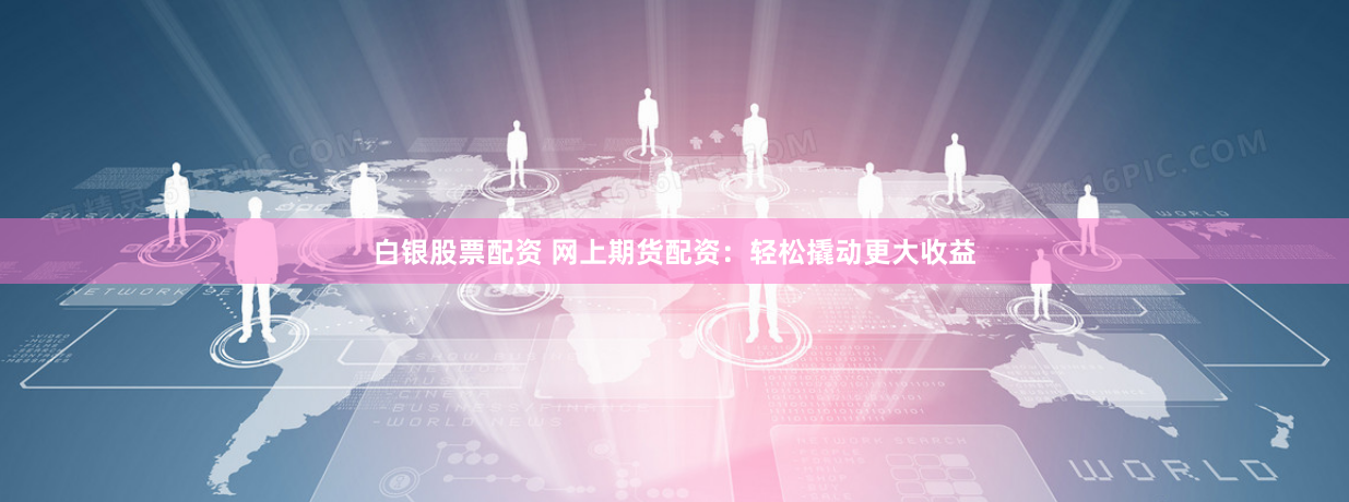 白银股票配资 网上期货配资：轻松撬动更大收益