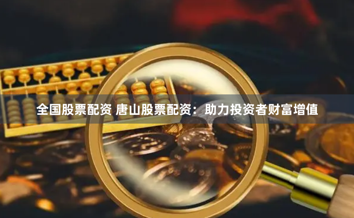 全国股票配资 唐山股票配资：助力投资者财富增值