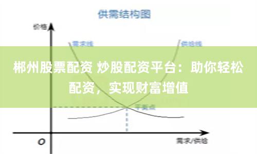 郴州股票配资 炒股配资平台：助你轻松配资，实现财富增值