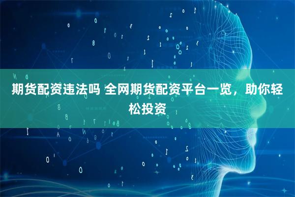 期货配资违法吗 全网期货配资平台一览，助你轻松投资
