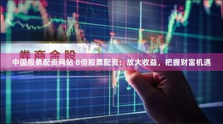 中国股票配资网站 8倍股票配资：放大收益，把握财富机遇