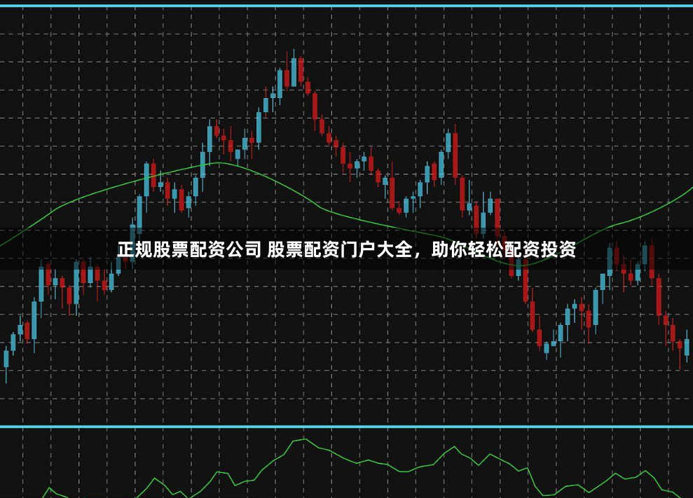 正规股票配资公司 股票配资门户大全，助你轻松配资投资