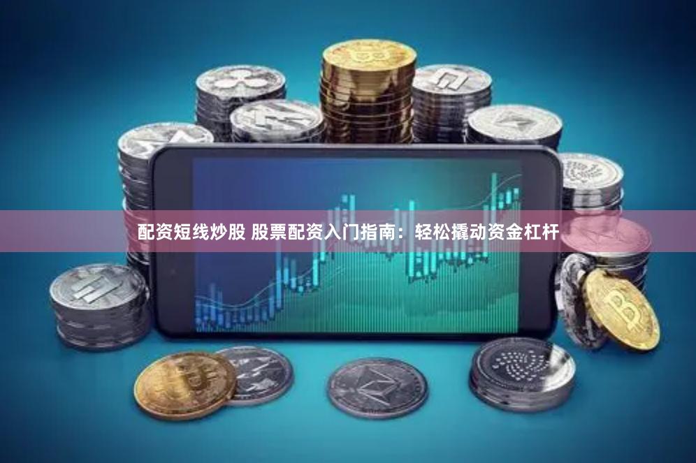 配资短线炒股 股票配资入门指南：轻松撬动资金杠杆