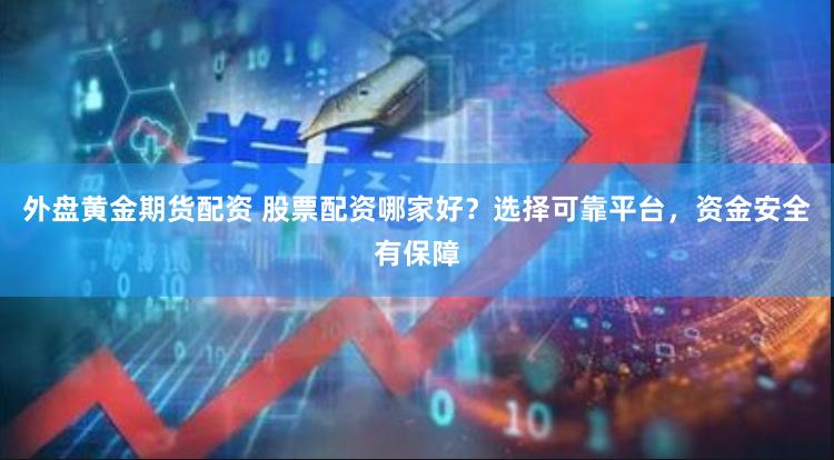外盘黄金期货配资 股票配资哪家好？选择可靠平台，资金安全有保障