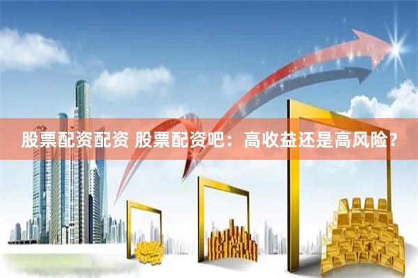 股票配资配资 股票配资吧：高收益还是高风险？